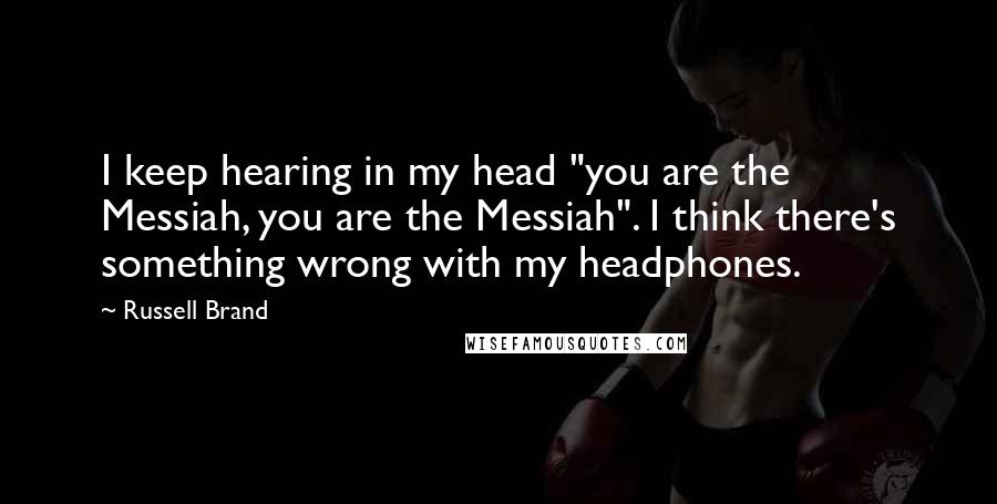 Russell Brand Quotes: I keep hearing in my head "you are the Messiah, you are the Messiah". I think there's something wrong with my headphones.