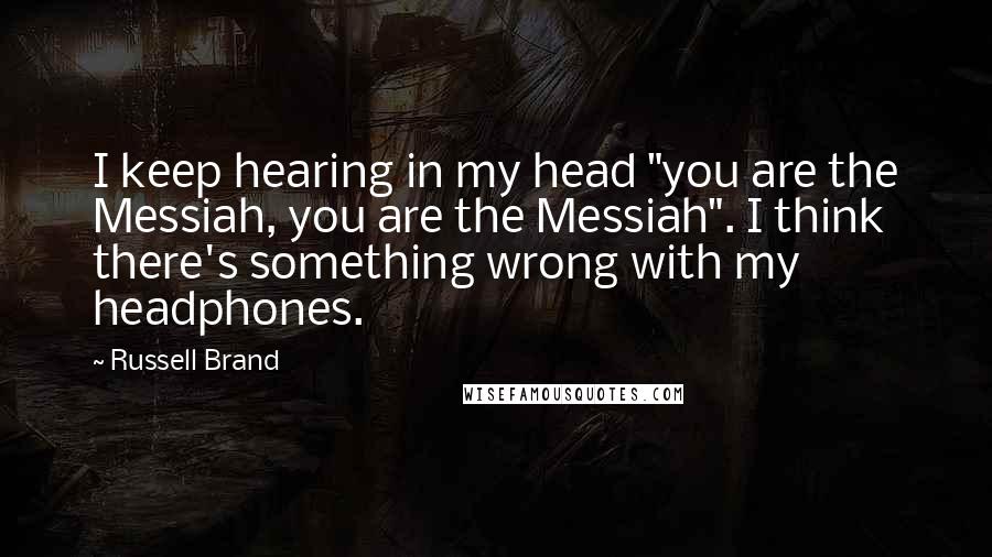 Russell Brand Quotes: I keep hearing in my head "you are the Messiah, you are the Messiah". I think there's something wrong with my headphones.