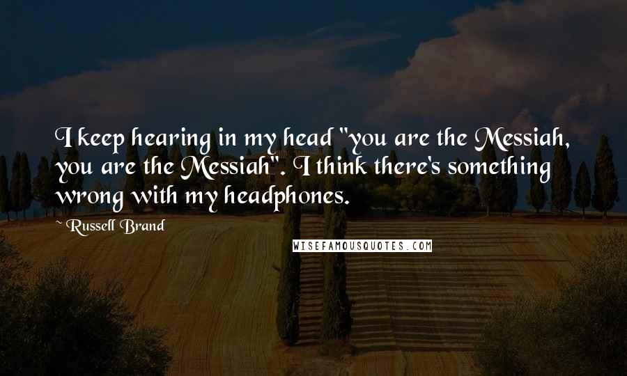 Russell Brand Quotes: I keep hearing in my head "you are the Messiah, you are the Messiah". I think there's something wrong with my headphones.