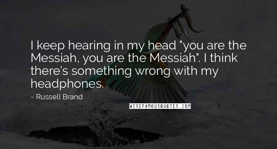 Russell Brand Quotes: I keep hearing in my head "you are the Messiah, you are the Messiah". I think there's something wrong with my headphones.