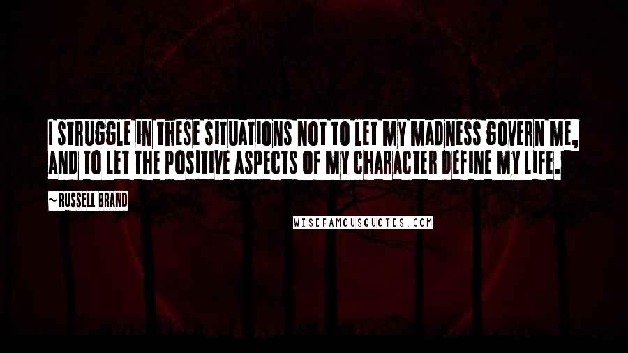 Russell Brand Quotes: I struggle in these situations not to let my madness govern me, and to let the positive aspects of my character define my life.