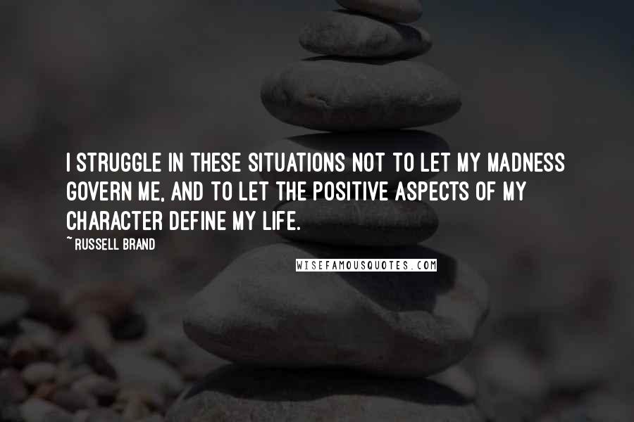 Russell Brand Quotes: I struggle in these situations not to let my madness govern me, and to let the positive aspects of my character define my life.