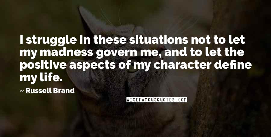 Russell Brand Quotes: I struggle in these situations not to let my madness govern me, and to let the positive aspects of my character define my life.