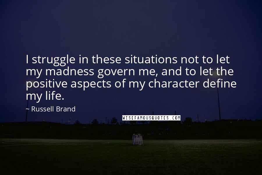 Russell Brand Quotes: I struggle in these situations not to let my madness govern me, and to let the positive aspects of my character define my life.