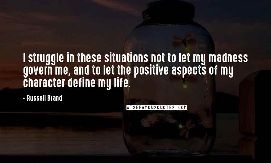 Russell Brand Quotes: I struggle in these situations not to let my madness govern me, and to let the positive aspects of my character define my life.