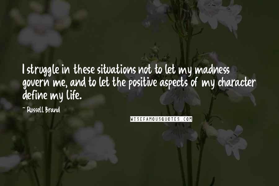 Russell Brand Quotes: I struggle in these situations not to let my madness govern me, and to let the positive aspects of my character define my life.