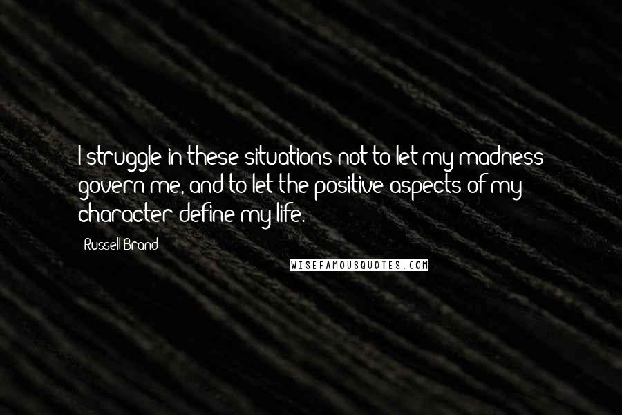 Russell Brand Quotes: I struggle in these situations not to let my madness govern me, and to let the positive aspects of my character define my life.