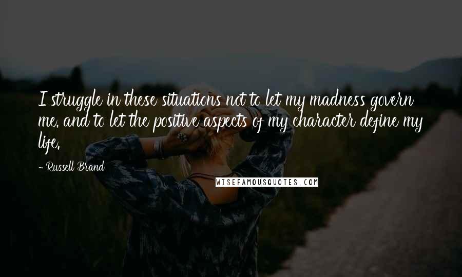 Russell Brand Quotes: I struggle in these situations not to let my madness govern me, and to let the positive aspects of my character define my life.