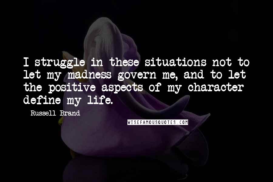 Russell Brand Quotes: I struggle in these situations not to let my madness govern me, and to let the positive aspects of my character define my life.