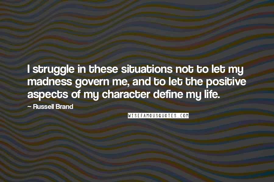 Russell Brand Quotes: I struggle in these situations not to let my madness govern me, and to let the positive aspects of my character define my life.