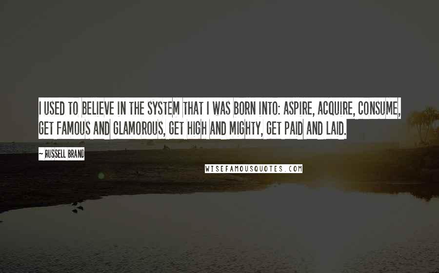 Russell Brand Quotes: I used to believe in the system that I was born into: aspire, acquire, consume, get famous and glamorous, get high and mighty, get paid and laid.