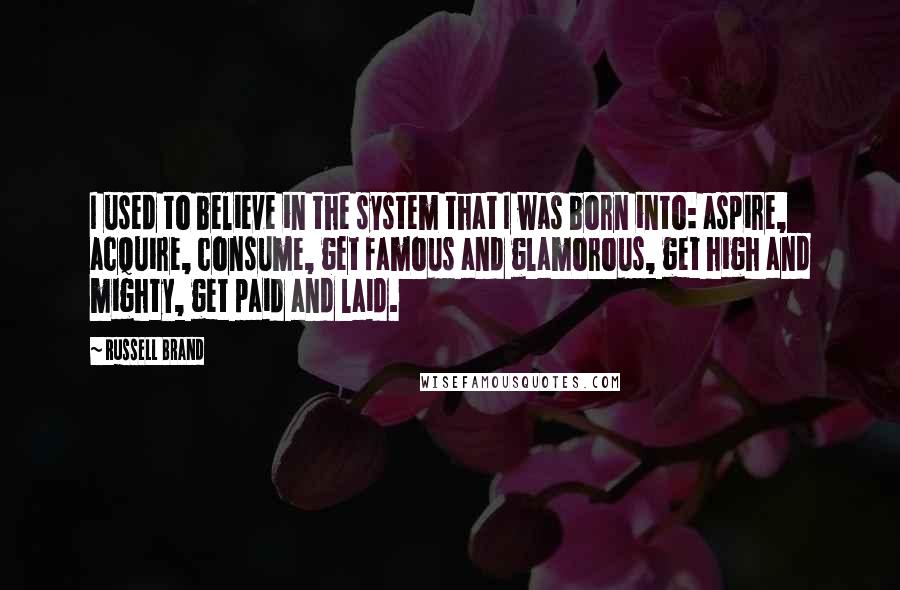 Russell Brand Quotes: I used to believe in the system that I was born into: aspire, acquire, consume, get famous and glamorous, get high and mighty, get paid and laid.