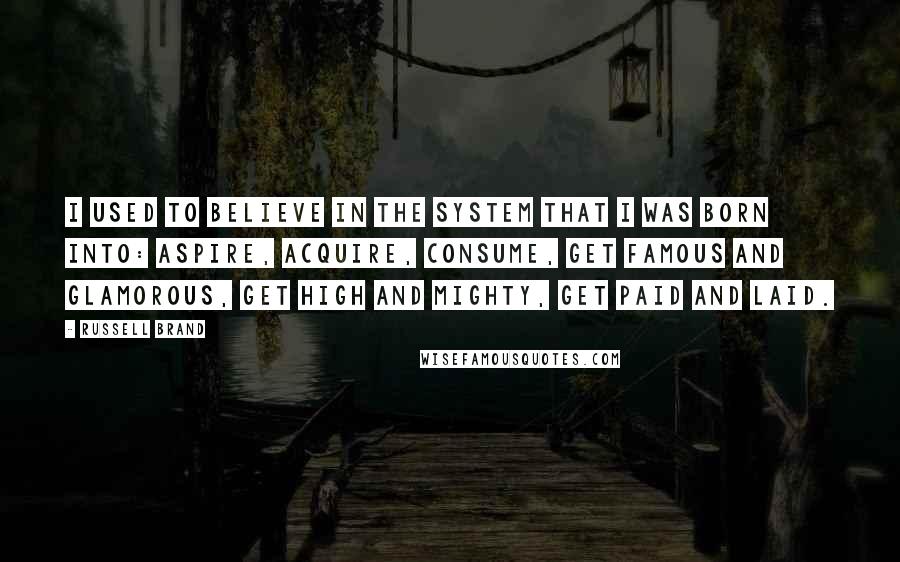 Russell Brand Quotes: I used to believe in the system that I was born into: aspire, acquire, consume, get famous and glamorous, get high and mighty, get paid and laid.