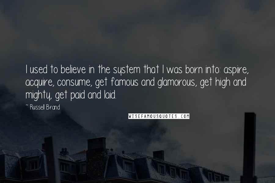 Russell Brand Quotes: I used to believe in the system that I was born into: aspire, acquire, consume, get famous and glamorous, get high and mighty, get paid and laid.