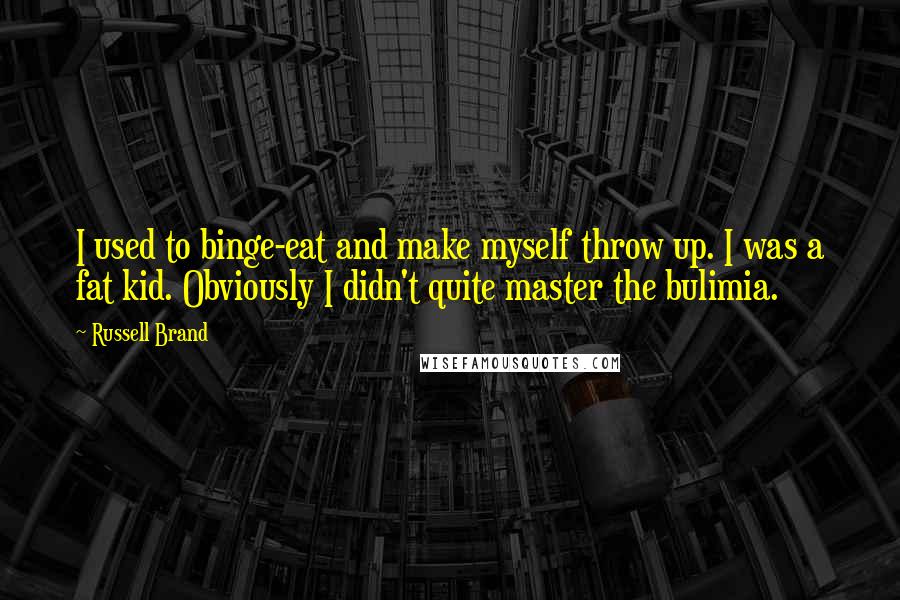 Russell Brand Quotes: I used to binge-eat and make myself throw up. I was a fat kid. Obviously I didn't quite master the bulimia.