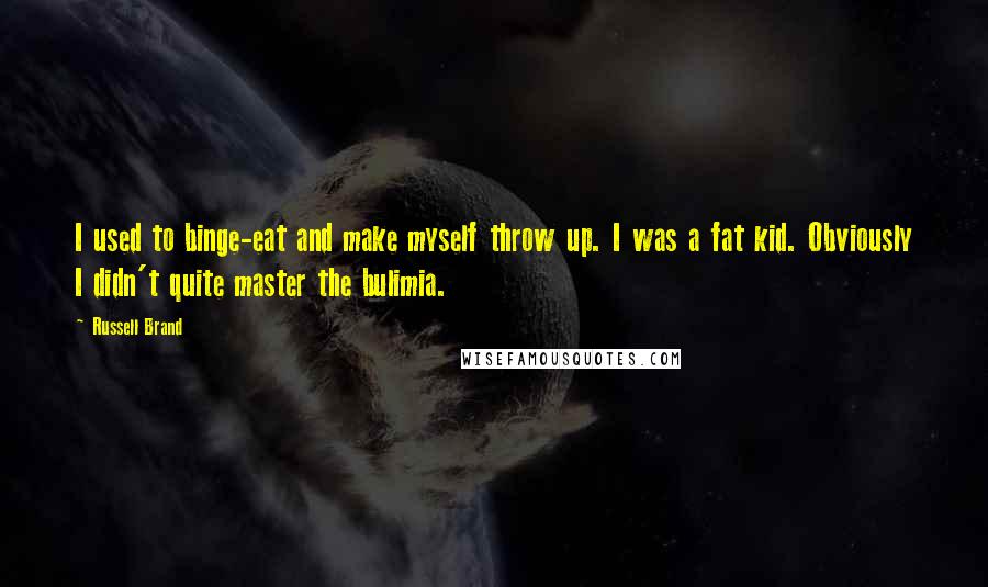 Russell Brand Quotes: I used to binge-eat and make myself throw up. I was a fat kid. Obviously I didn't quite master the bulimia.