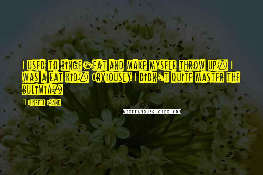Russell Brand Quotes: I used to binge-eat and make myself throw up. I was a fat kid. Obviously I didn't quite master the bulimia.