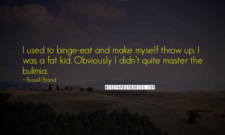 Russell Brand Quotes: I used to binge-eat and make myself throw up. I was a fat kid. Obviously I didn't quite master the bulimia.