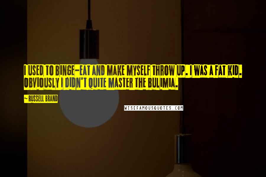 Russell Brand Quotes: I used to binge-eat and make myself throw up. I was a fat kid. Obviously I didn't quite master the bulimia.