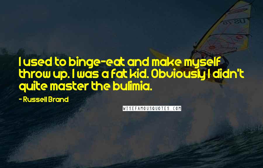 Russell Brand Quotes: I used to binge-eat and make myself throw up. I was a fat kid. Obviously I didn't quite master the bulimia.