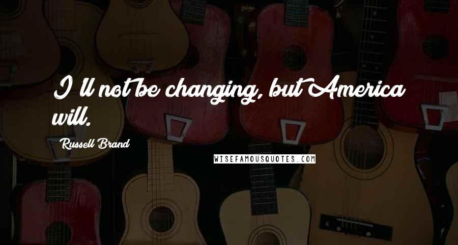 Russell Brand Quotes: I'll not be changing, but America will.