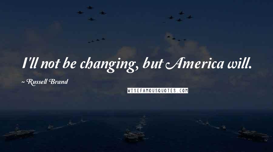 Russell Brand Quotes: I'll not be changing, but America will.