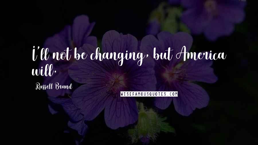 Russell Brand Quotes: I'll not be changing, but America will.