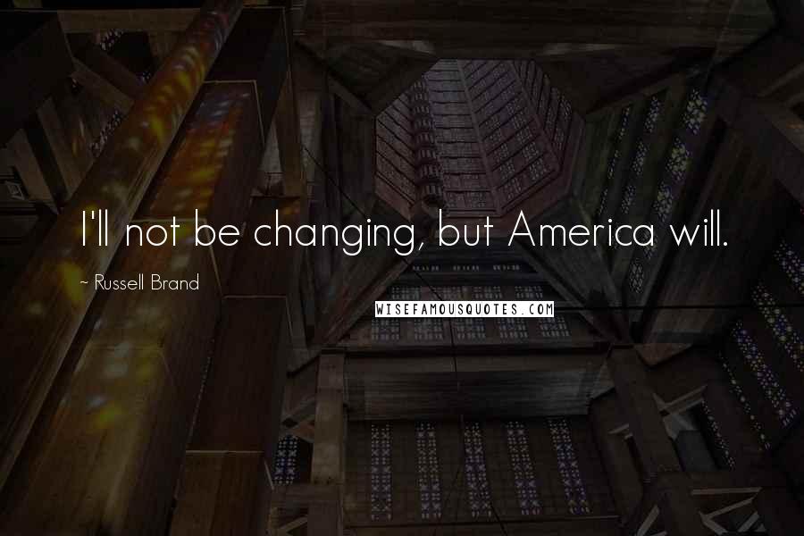 Russell Brand Quotes: I'll not be changing, but America will.