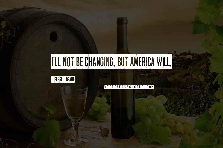 Russell Brand Quotes: I'll not be changing, but America will.