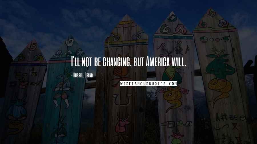 Russell Brand Quotes: I'll not be changing, but America will.