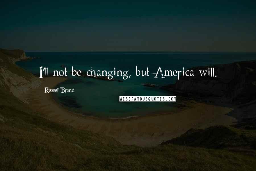 Russell Brand Quotes: I'll not be changing, but America will.