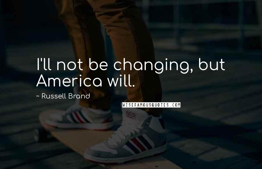 Russell Brand Quotes: I'll not be changing, but America will.