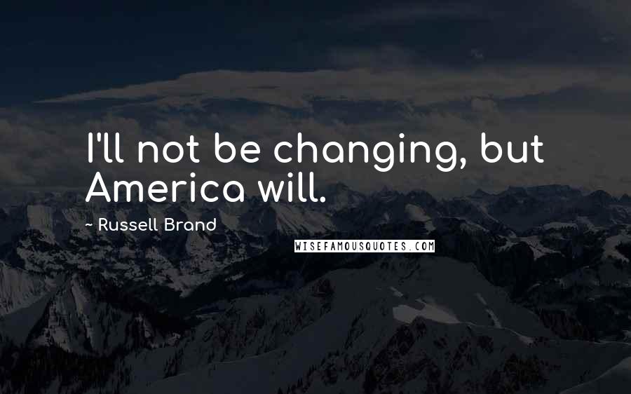 Russell Brand Quotes: I'll not be changing, but America will.