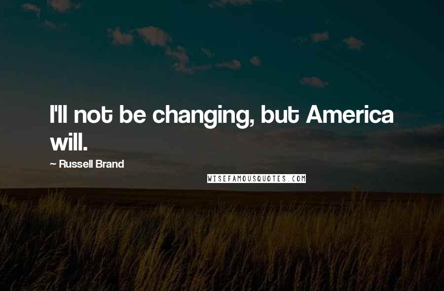 Russell Brand Quotes: I'll not be changing, but America will.