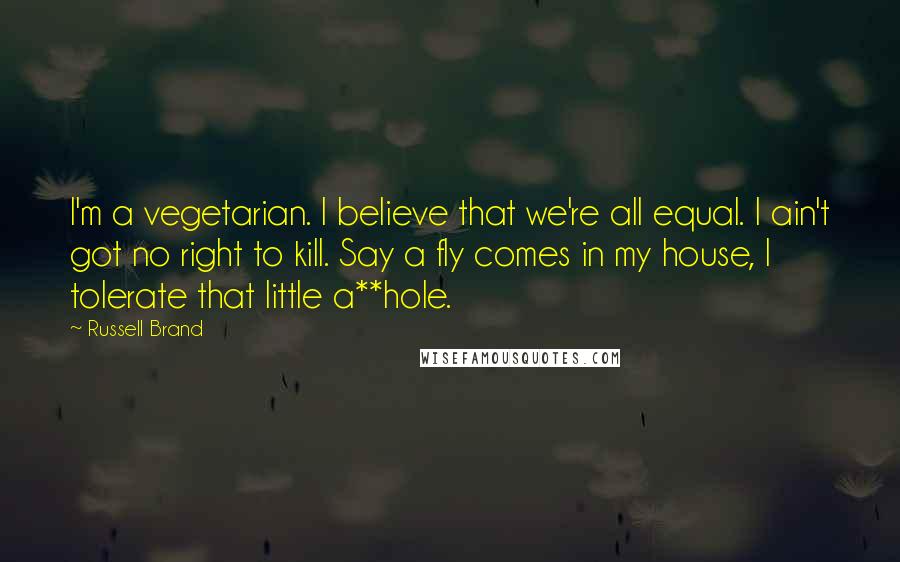 Russell Brand Quotes: I'm a vegetarian. I believe that we're all equal. I ain't got no right to kill. Say a fly comes in my house, I tolerate that little a**hole.