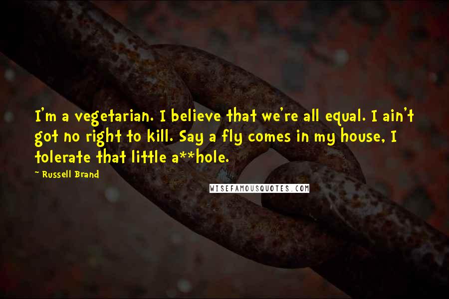 Russell Brand Quotes: I'm a vegetarian. I believe that we're all equal. I ain't got no right to kill. Say a fly comes in my house, I tolerate that little a**hole.