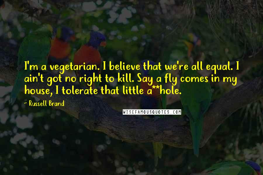 Russell Brand Quotes: I'm a vegetarian. I believe that we're all equal. I ain't got no right to kill. Say a fly comes in my house, I tolerate that little a**hole.