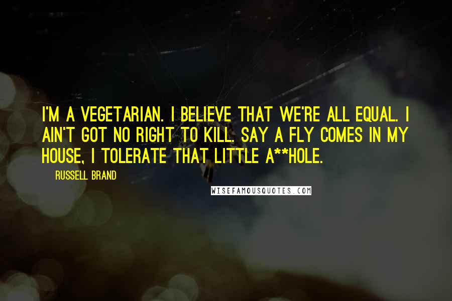 Russell Brand Quotes: I'm a vegetarian. I believe that we're all equal. I ain't got no right to kill. Say a fly comes in my house, I tolerate that little a**hole.