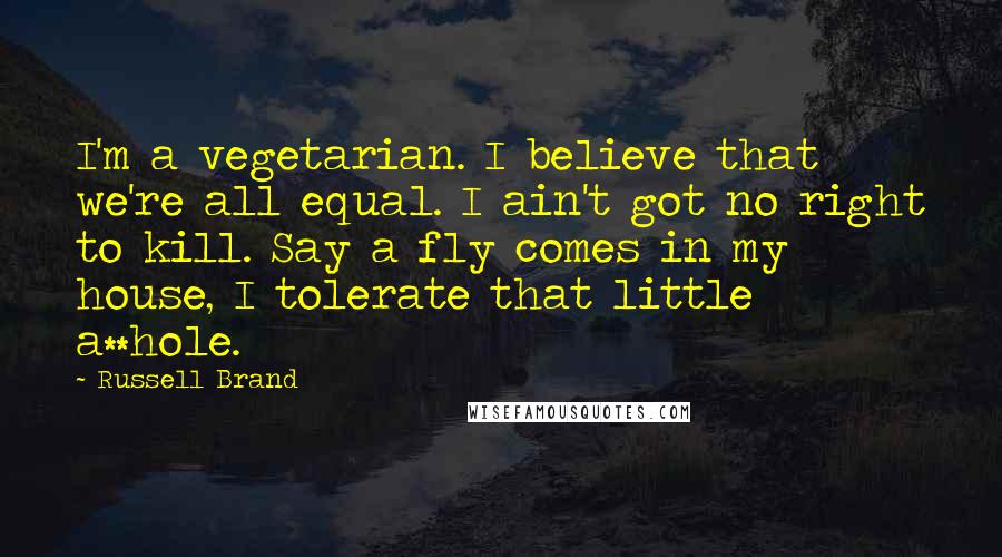 Russell Brand Quotes: I'm a vegetarian. I believe that we're all equal. I ain't got no right to kill. Say a fly comes in my house, I tolerate that little a**hole.