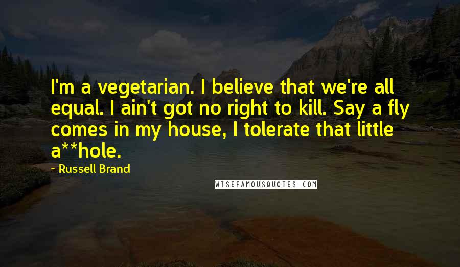 Russell Brand Quotes: I'm a vegetarian. I believe that we're all equal. I ain't got no right to kill. Say a fly comes in my house, I tolerate that little a**hole.