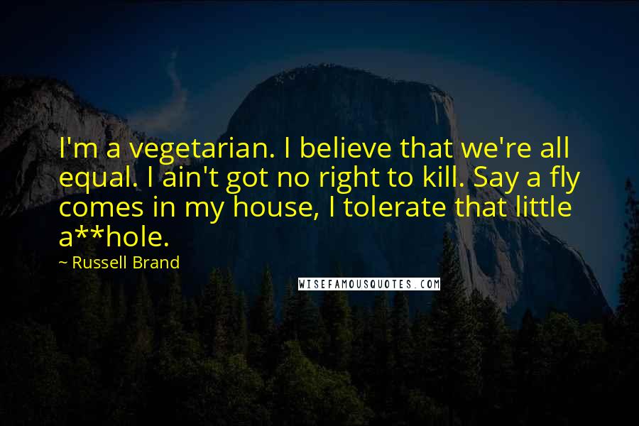 Russell Brand Quotes: I'm a vegetarian. I believe that we're all equal. I ain't got no right to kill. Say a fly comes in my house, I tolerate that little a**hole.