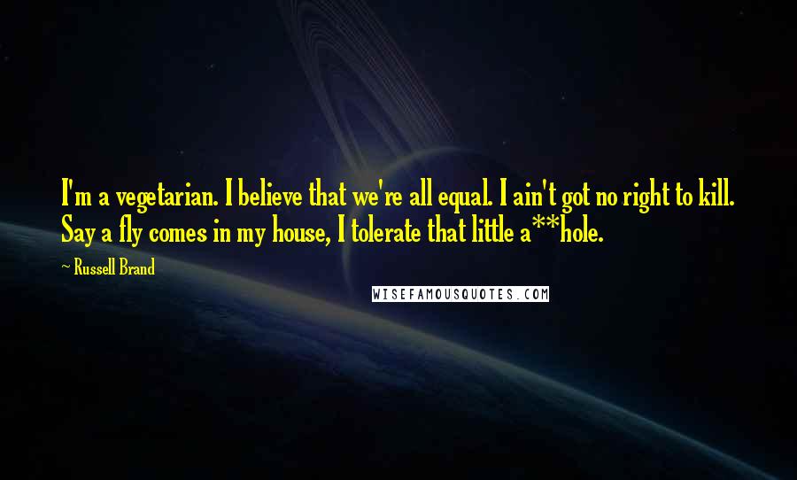 Russell Brand Quotes: I'm a vegetarian. I believe that we're all equal. I ain't got no right to kill. Say a fly comes in my house, I tolerate that little a**hole.