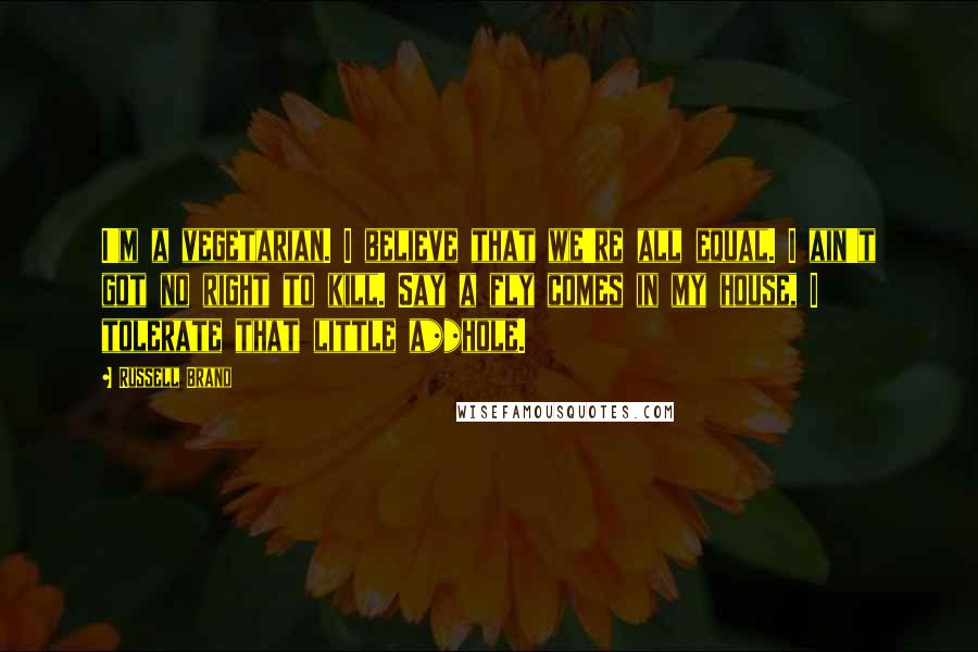 Russell Brand Quotes: I'm a vegetarian. I believe that we're all equal. I ain't got no right to kill. Say a fly comes in my house, I tolerate that little a**hole.