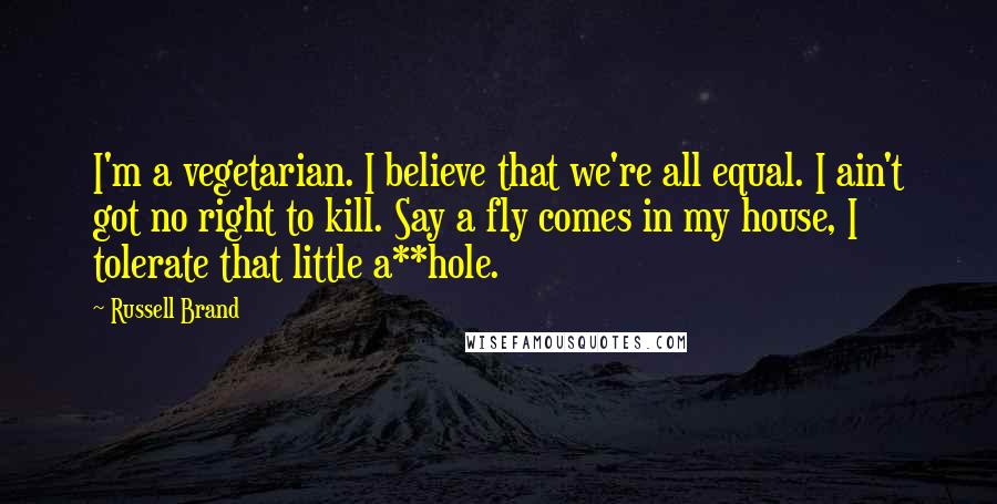 Russell Brand Quotes: I'm a vegetarian. I believe that we're all equal. I ain't got no right to kill. Say a fly comes in my house, I tolerate that little a**hole.