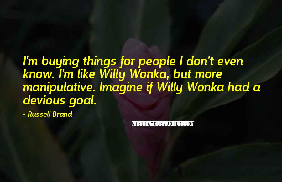 Russell Brand Quotes: I'm buying things for people I don't even know. I'm like Willy Wonka, but more manipulative. Imagine if Willy Wonka had a devious goal.