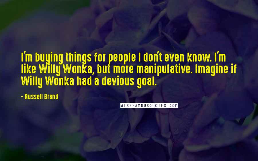 Russell Brand Quotes: I'm buying things for people I don't even know. I'm like Willy Wonka, but more manipulative. Imagine if Willy Wonka had a devious goal.