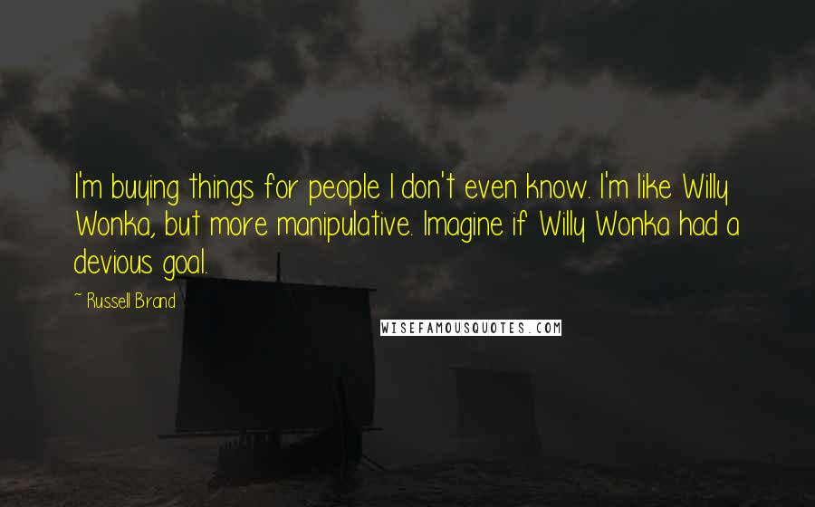 Russell Brand Quotes: I'm buying things for people I don't even know. I'm like Willy Wonka, but more manipulative. Imagine if Willy Wonka had a devious goal.