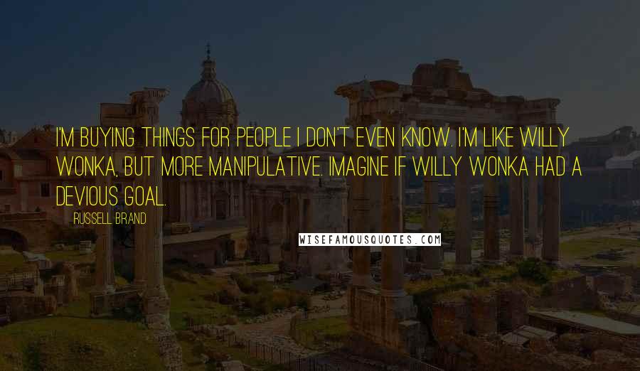 Russell Brand Quotes: I'm buying things for people I don't even know. I'm like Willy Wonka, but more manipulative. Imagine if Willy Wonka had a devious goal.