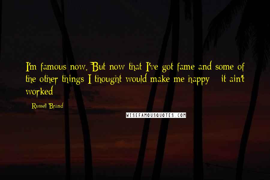 Russell Brand Quotes: I'm famous now. But now that I've got fame and some of the other things I thought would make me happy - it ain't worked