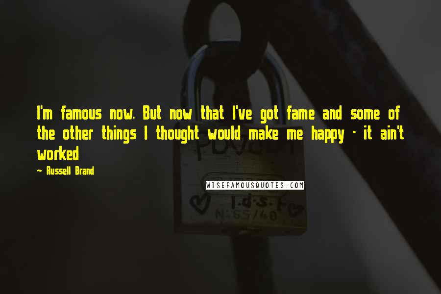 Russell Brand Quotes: I'm famous now. But now that I've got fame and some of the other things I thought would make me happy - it ain't worked